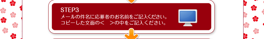 STEP3メールの件名に応募者のお名前をご記入ください。コピーした文面の＜　＞の中をご記入ください。
