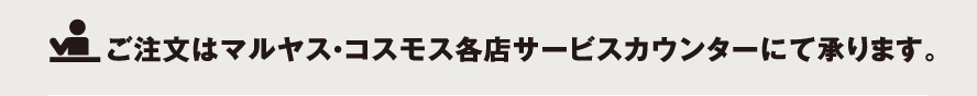 ご注文はマルヤス・コスモス各店サービスカウンターにて承ります。
