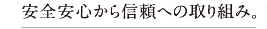 安全安心から信頼への取り組み。