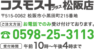 コスモス＋（プラス）松阪店〒515-0062 松阪市小黒田町215番地 /お電話でのみ受け付けております。TEL:0598-25-3113/受付時間:午前10時〜午後4時まで  