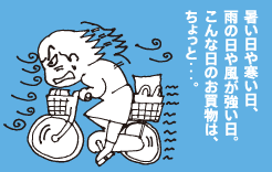 暑い日や寒い日、雨の日や風が強い日。こんな日のお買物は、ちょっと・・・。