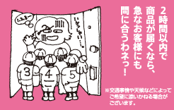 2時間以内で商品が届くなら、急なお客様にも間に合うわネっ！