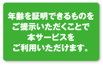 年齢を証明できるものをご提示いただくことで本サービスをご利用いただけます。