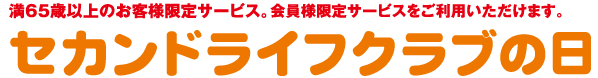 満65歳以上のお客様限定サービス。会員様限定サービスをご利用いただけます。　セカンドライフクラブの日