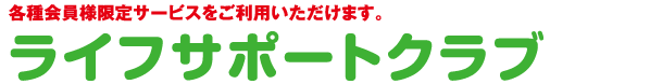 各種会員様限定サービスをご利用いただけます。　ライフサポートクラブ